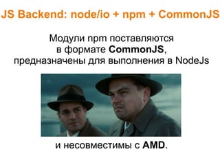 JS Backend: node/io + npm + CommonJS
Модули npm поставляются
в формате CommonJS,
предназначены для выполнения в NodeJs
и несовместимы с AMD.
 