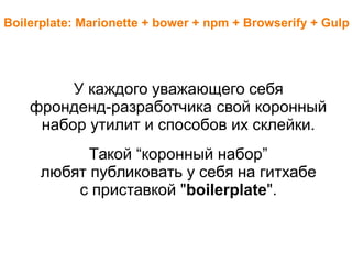 Boilerplate: Marionette + bower + npm + Browserify + Gulp
У каждого уважающего себя
фронденд-разработчика свой коронный
набор утилит и способов их склейки.
Такой “коронный набор”
любят публиковать у себя на гитхабе
с приставкой "boilerplate".
 