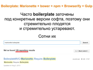 Boilerplate: Marionette + bower + npm + Browserify + Gulp
Часто boilerplate заточены
под конкретные версии софта, поэтому они
стремительно плодятся
и стремительно устаревают.
Сотни их
 