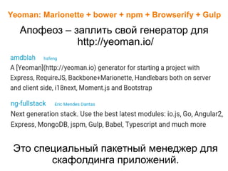 Yeoman: Marionette + bower + npm + Browserify + Gulp
Апофеоз – заплить свой генератор для
http://yeoman.io/
Это специальный пакетный менеджер для
скафолдинга приложений.
 