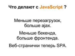 Что делают с JavaScript ?
Меньше перезагрузок,
больше ajax.
Меньше бекенда,
больше фронтенда.
Веб-странички теперь SPA.
 