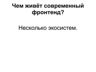Чем живёт современный
фронтенд?
Несколько экосистем.
 