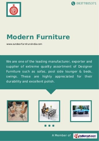 08377805371
A Member of
Modern Furniture
www.outdoorfurnitureindia.com
We are one of the leading manufacturer, exporter and
supplier of extreme quality assortment of Designer
Furniture such as sofas, pool side lounger & beds,
swings. These are highly appreciated for their
durability and excellent polish.
 