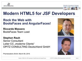 © OPITZ CONSULTING Deutschland GmbH 2016 Seite 1Modern HTML5 for JSF developers: BootsFaces and AngularFaces
Riccardo Massera
BootsFaces Team Lead
Stephan Rauh
Senior Consultant
Leiter CC „moderne Clients“
OPITZ CONSULTING Deutschland GmbH
Rock the Web with
BootsFaces and AngularFaces!
Phantasialand, Brühl, March 09, 2016
Modern HTML5 for JSF Developers
 