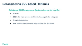 Reconsidering SQL-based Platforms
Relational DB Management Systems have a lot to offer
● Stability
● SQL is the most common and familiar language in the enterprise
● Analytical capabilities
● MPP variants offer massive scale in storage and processing
 