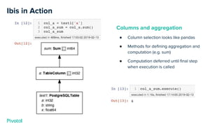 Ibis in Action
Columns and aggregation
● Column selection looks like pandas
● Methods for defining aggregation and
computation (e.g. sum)
● Computation deferred until final step
when execution is called
 