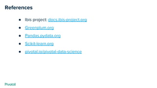 References
● Ibis project: docs.ibis-project.org
● Greenplum.org
● Pandas.pydata.org
● Scikit-learn.org
● pivotal.io/pivotal-data-science
 