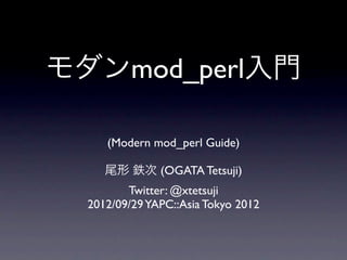 モダンmod_perl入門

     (Modern mod_perl Guide)

     尾形 鉄次 (OGATA Tetsuji)
         Twitter: @xtetsuji
  2012/09/29 YAPC::Asia Tokyo 2012
 