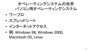 オペレーティングシステムの世界
パソコン用オペレーティングシステム
• ワープロ
• スプレッドシート
• インターネットアクセス
• 例: Windows 98, Windows 2000,
Macintosh OS, Linux
21
 