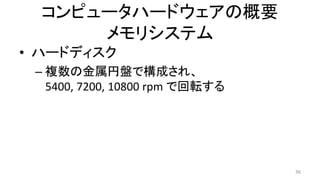 • ハードディスク
– 複数の金属円盤で構成され、
5400, 7200, 10800 rpm で回転する
36
コンピュータハードウェアの概要
メモリシステム
 