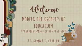 Welcome
Modern philosophies of
education
(Pragmatism & existentialism)
by: gemma t. cabello
 