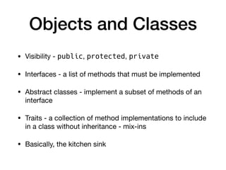 Objects and Classes
• Visibility - public, protected, private

• Interfaces - a list of methods that must be implemented

• Abstract classes - implement a subset of methods of an
interface

• Traits - a collection of method implementations to include
in a class without inheritance - mix-ins

• Basically, the kitchen sink
 