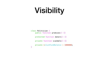 Visibility
class Politician {
public function promises() {}
protected function donors() {}
private function scandals() {}
private $slushFundBalance = 1000000;
}
 