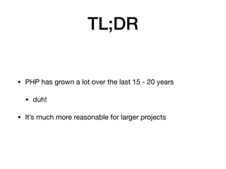 TL;DR
• PHP has grown a lot over the last 15 - 20 years

• duh!

• It’s much more reasonable for larger projects
 