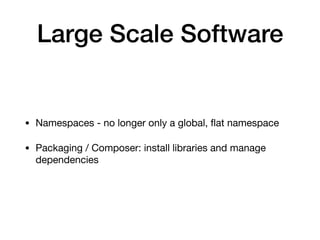 Large Scale Software
• Namespaces - no longer only a global, ﬂat namespace

• Packaging / Composer: install libraries and manage
dependencies
 