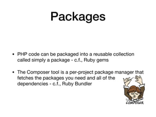 Packages
• PHP code can be packaged into a reusable collection
called simply a package - c.f., Ruby gems

• The Composer tool is a per-project package manager that
fetches the packages you need and all of the
dependencies - c.f., Ruby Bundler
 