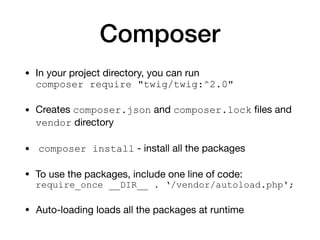 Composer
• In your project directory, you can run 
composer require "twig/twig:^2.0"

• Creates composer.json and composer.lock ﬁles and
vendor directory

• composer install - install all the packages

• To use the packages, include one line of code: 
require_once __DIR__ . ‘/vendor/autoload.php';
• Auto-loading loads all the packages at runtime
 