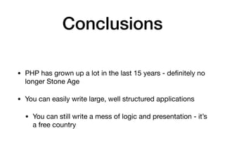 Conclusions
• PHP has grown up a lot in the last 15 years - deﬁnitely no
longer Stone Age

• You can easily write large, well structured applications

• You can still write a mess of logic and presentation - it’s
a free country
 