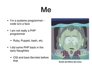 Me
• I’m a systems programmer -
code w/o a face

• I am not really a PHP
programmer

• Ruby, Puppet, bash, etc.

• I did some PHP back in the
early Naughties

• CGI and bare Servlets before
that Gorak aka Steve aka Larry
 