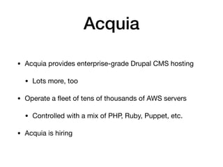 Acquia
• Acquia provides enterprise-grade Drupal CMS hosting

• Lots more, too

• Operate a ﬂeet of tens of thousands of AWS servers

• Controlled with a mix of PHP, Ruby, Puppet, etc.

• Acquia is hiring
 