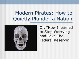 Modern Pirates: How to Quietly Plunder a Nation Or, “How I learned to Stop Worrying and Love The Federal Reserve” 
