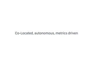 Co-Located, autonomous, metrics driven
 