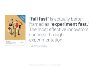 “fail fast” is actually better
framed as “experiment fast.”
The most effective innovators
succeed through
experimentation.
http://www.uxbooth.com/articles/fail-fast-fail-often-an-interview-with-victor-lombardi/
- Victor Lombardi
 
