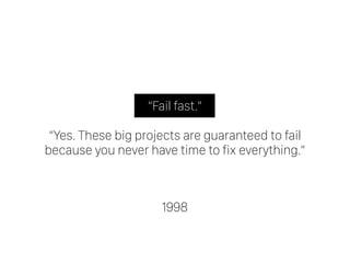 “Fail fast.” 
“Yes. These big projects are guaranteed to fail
because you never have time to fix everything.”
1998
 