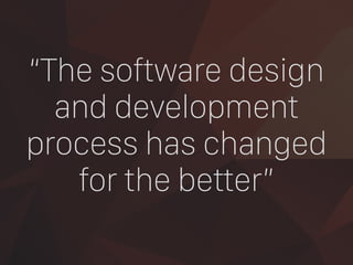 “The software design
and development
process has changed
for the better”
 