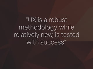 “UX is a robust
methodology, while
relatively new, is tested
with success”
 