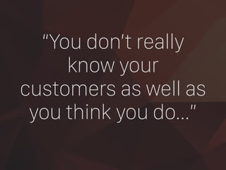 “You don’t really
know your
customers as well as
you think you do…”
 