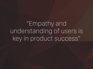 “Empathy and
understanding of users is
key in product success”
 