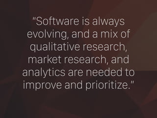 “Software is always
evolving, and a mix of
qualitative research,
market research, and
analytics are needed to
improve and prioritize.”
 