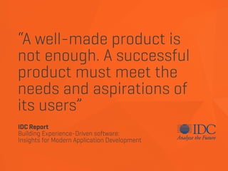 “A well-made product is
not enough. A successful
product must meet the
needs and aspirations of
its users”
IDC Report
Building Experience-Driven software:
Insights for Modern Application Development
 