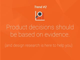 Product decisions should
be based on evidence.
(and design research is here to help you)
Trend #2
 