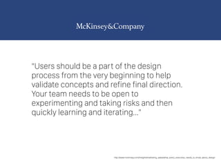 “Users should be a part of the design
process from the very beginning to help
validate concepts and refine final direction.
Your team needs to be open to
experimenting and taking risks and then
quickly learning and iterating…”
http://www.mckinsey.com/insights/marketing_sales/what_every_executive_needs_to_know_about_design
 