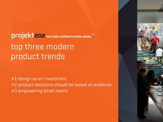 top three modern  
product trends
#1 design as an investment
#2 product decisions should be based on evidence
#3 empowering small teams
 
