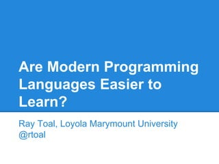 Are Modern Programming
Languages Easier to
Learn?
Ray Toal, Loyola Marymount University
@rtoal
 