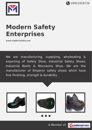 09953358726
A Member of
Modern Safety
Enterprises
www.modernsafety.net
We are manufacturing, supplying, wholesaling &
exporting of Safety Shoe, Industrial Safety Shoes,
Industrial Boots & Moccasins Shoe. We are the
manufacturer of Emperor safety shoes which have
fine finishing, strength & durability
 