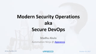 October 24, 2017
Modern Security Operations
aka
Secure DevOps
Madhu Akula
Automation Ninja @ Appsecco
 