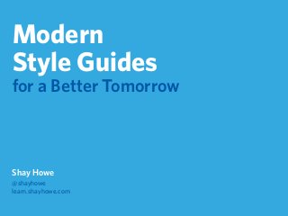 Modern
Style Guides
for a Better Tomorrow
Shay Howe
@shayhowe
learn.shayhowe.com
 
