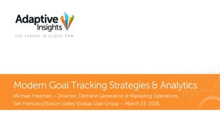 1
Michael Freeman – Director, Demand Generation & Marketing Operations
San Francisco/Silicon Valley Eloqua User Group – March 23, 2016
Modern Goal Tracking Strategies & Analytics
 