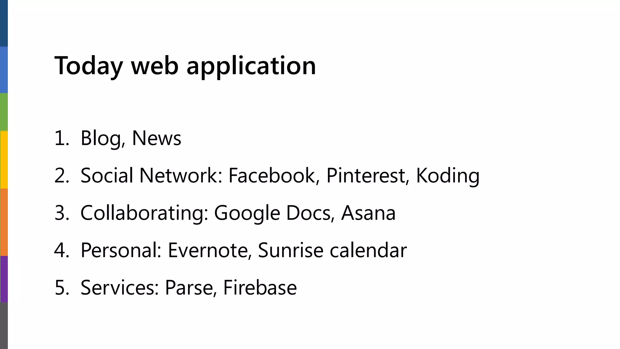 Today web application
1. Blog, News
2. Social Network: Facebook, Pinterest, Koding
3. Collaborating: Google Docs, Asana
4. Personal: Evernote, Sunrise calendar
5. Services: Parse, Firebase
 