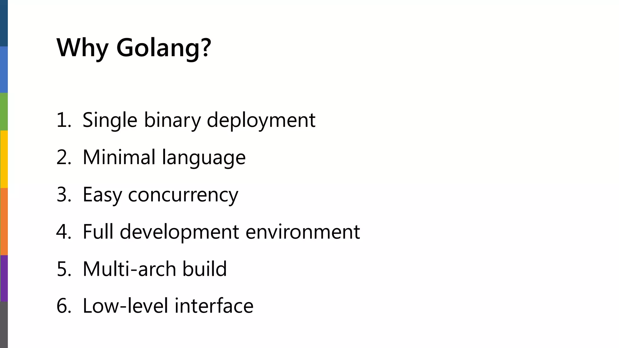 Why Golang?
1. Single binary deployment
2. Minimal language
3. Easy concurrency
4. Full development environment
5. Multi-arch build
6. Low-level interface
 