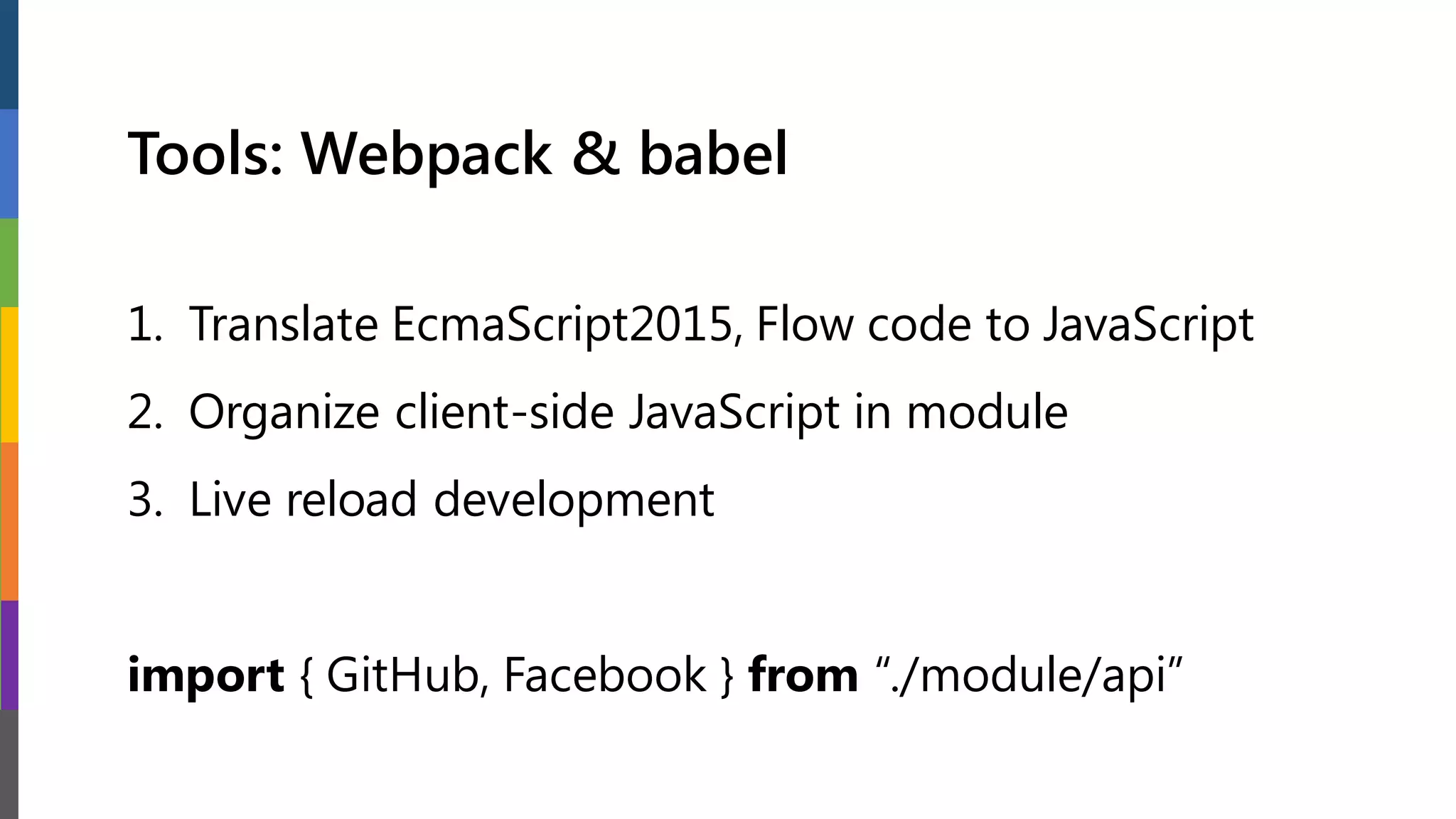 Tools: Webpack & babel
1. Translate EcmaScript2015, Flow code to JavaScript
2. Organize client-side JavaScript in module
3. Live reload development
import { GitHub, Facebook } from “./module/api”
 