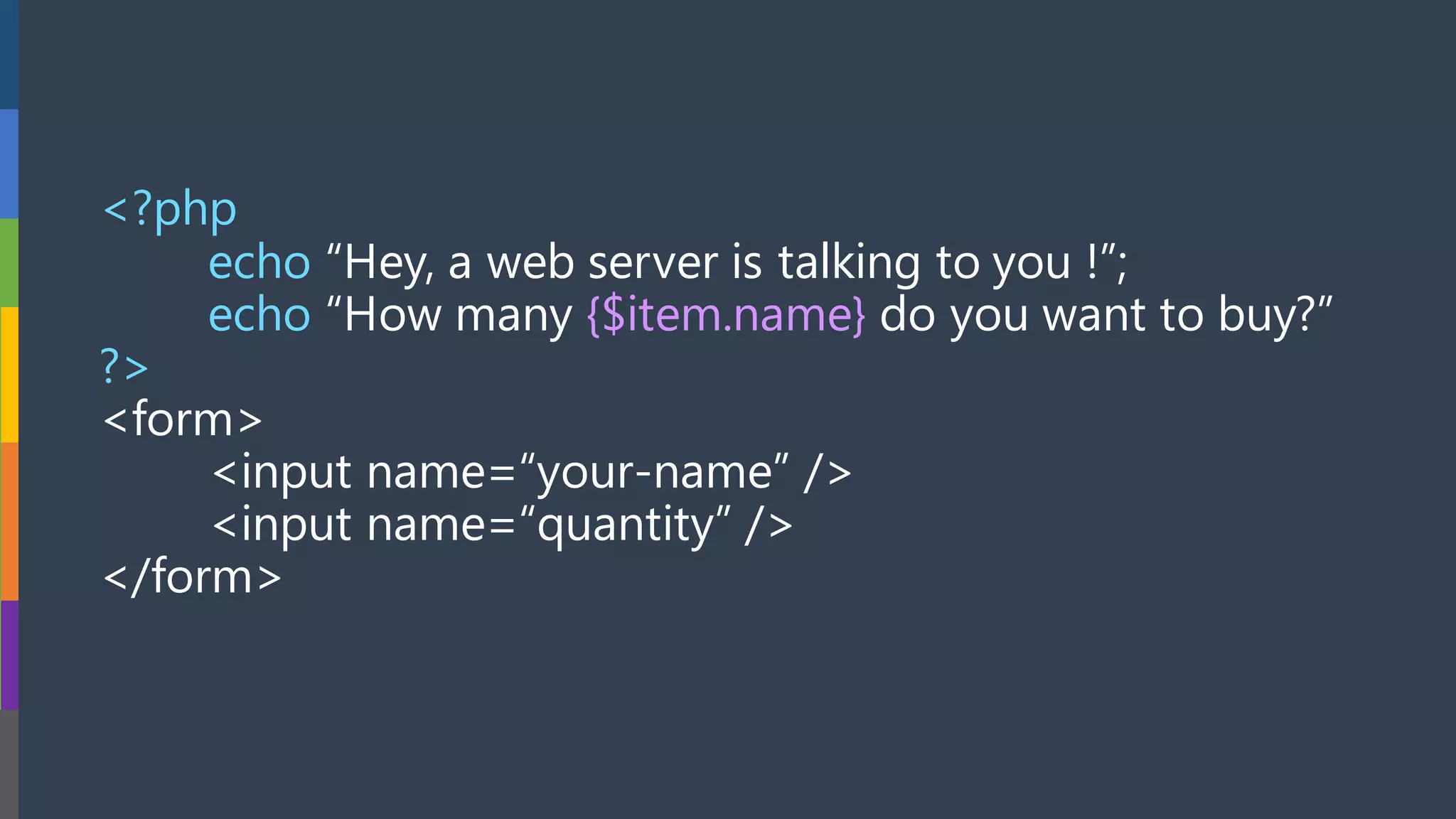 <?php
echo “Hey, a web server is talking to you !”;
echo “How many {$item.name} do you want to buy?”
?>
<form>
<input name=“your-name” />
<input name=“quantity” />
</form>
 