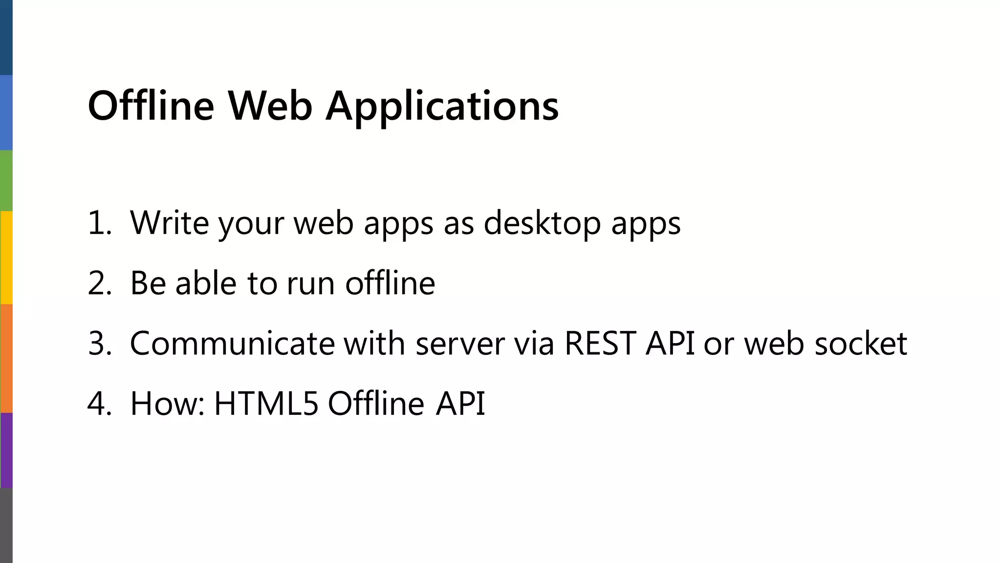 Offline Web Applications
1. Write your web apps as desktop apps
2. Be able to run offline
3. Communicate with server via REST API or web socket
4. How: HTML5 Offline API
 