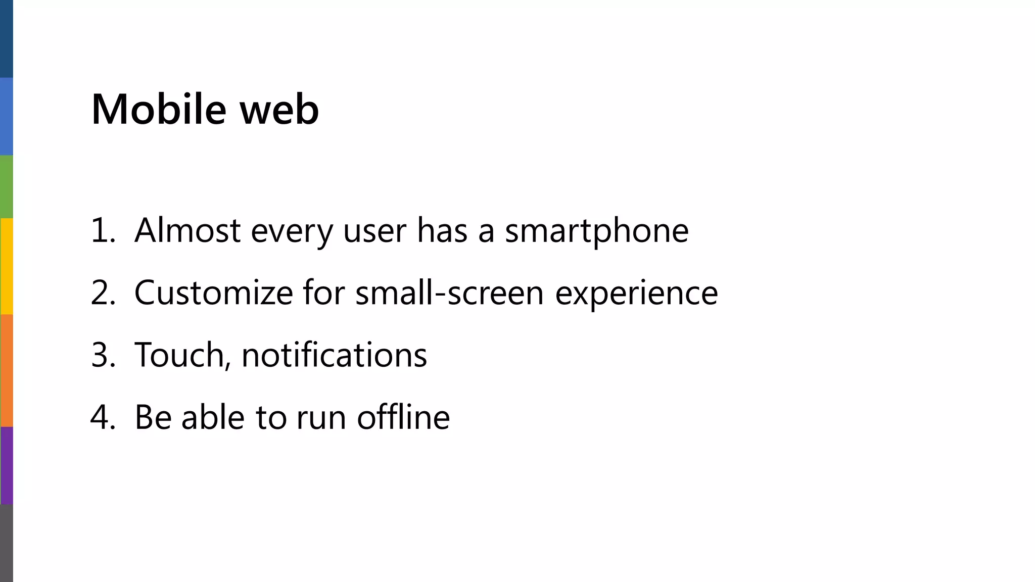Mobile web
1. Almost every user has a smartphone
2. Customize for small-screen experience
3. Touch, notifications
4. Be able to run offline
 