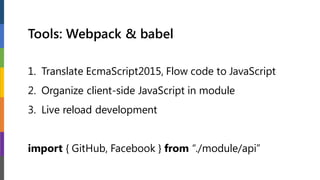 Tools: Webpack & babel
1. Translate EcmaScript2015, Flow code to JavaScript
2. Organize client-side JavaScript in module
3. Live reload development
import { GitHub, Facebook } from “./module/api”
 