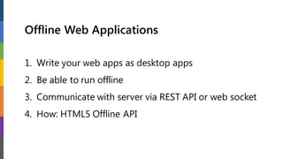 Offline Web Applications
1. Write your web apps as desktop apps
2. Be able to run offline
3. Communicate with server via REST API or web socket
4. How: HTML5 Offline API
 